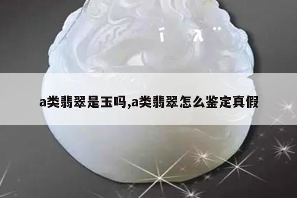 a类翡翠是玉吗,a类翡翠怎么鉴定真假