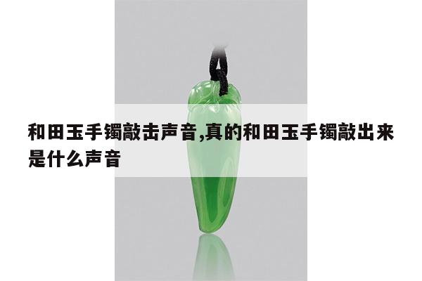 和田玉手镯敲击声音,真的和田玉手镯敲出来是什么声音
