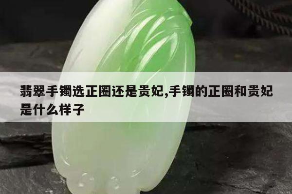 翡翠手镯选正圈还是贵妃,手镯的正圈和贵妃是什么样子