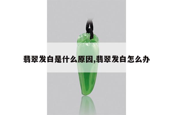 翡翠发白是什么原因,翡翠发白怎么办