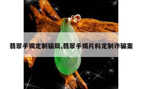 翡翠手镯定制骗局,翡翠手镯片料定制诈骗案