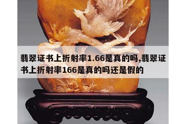 翡翠证书上折射率1.66是真的吗,翡翠证书上折射率166是真的吗还是假的