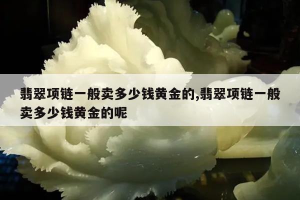 翡翠项链一般卖多少钱黄金的,翡翠项链一般卖多少钱黄金的呢