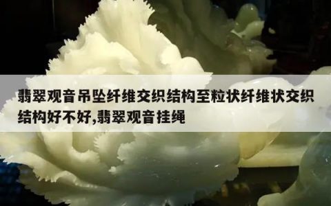 翡翠观音吊坠纤维交织结构至粒状纤维状交织结构好不好,翡翠观音挂绳