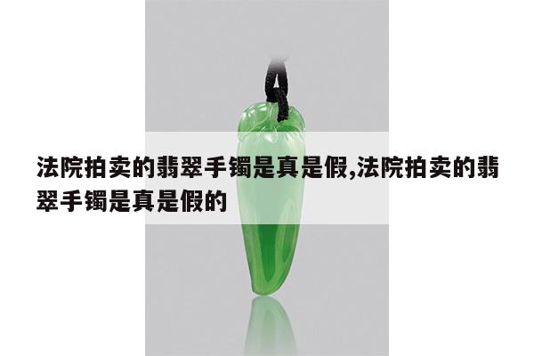 法院拍卖的翡翠手镯是真是假,法院拍卖的翡翠手镯是真是假的