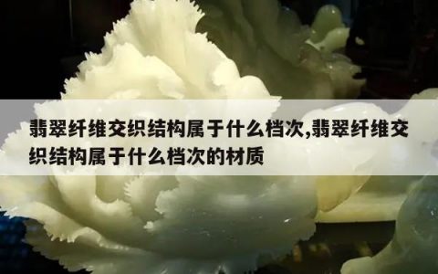翡翠纤维交织结构属于什么档次,翡翠纤维交织结构属于什么档次的材质