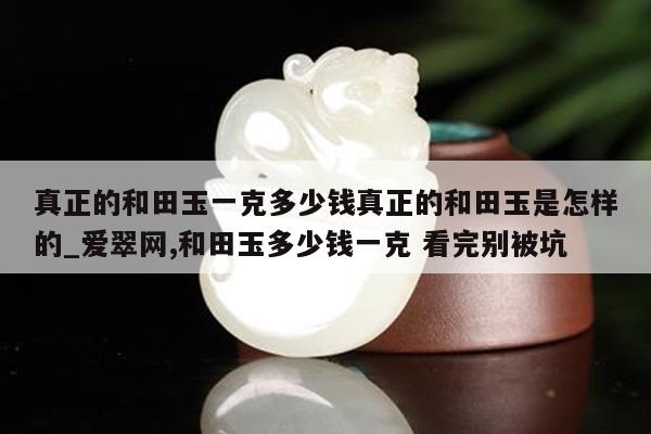 真正的和田玉一克多少钱真正的和田玉是怎样的_爱翠网,和田玉多少钱一克 看完别被坑