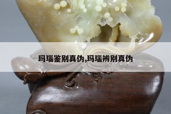 玛瑙鉴别真伪,玛瑙辨别真伪