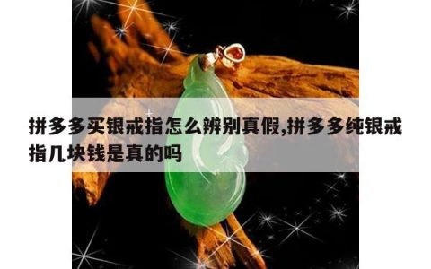 拼多多买银戒指怎么辨别真假,拼多多纯银戒指几块钱是真的吗
