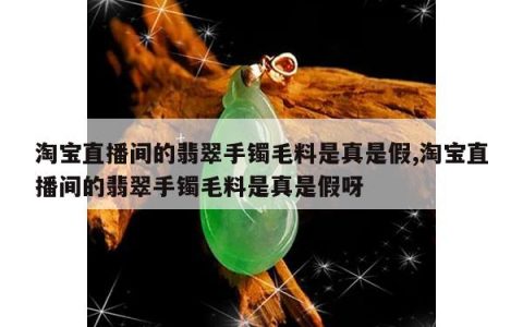淘宝直播间的翡翠手镯毛料是真是假,淘宝直播间的翡翠手镯毛料是真是假呀
