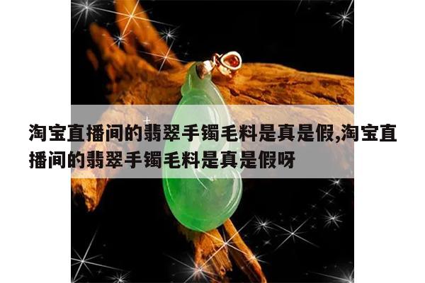 淘宝直播间的翡翠手镯毛料是真是假,淘宝直播间的翡翠手镯毛料是真是假呀