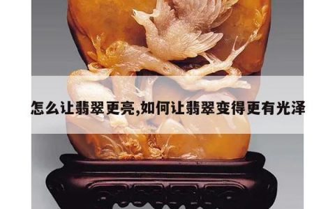 怎么让翡翠更亮,如何让翡翠变得更有光泽