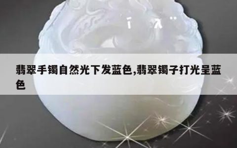 翡翠手镯自然光下发蓝色,翡翠镯子打光呈蓝色
