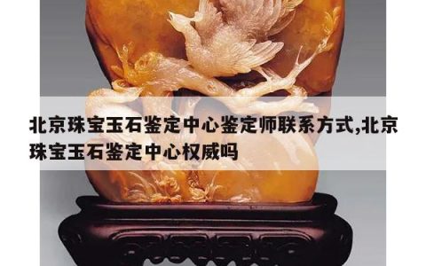 北京珠宝玉石鉴定中心鉴定师联系方式,北京珠宝玉石鉴定中心权威吗