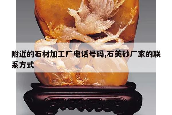 附近的石材加工厂电话号码,石英砂厂家的联系方式