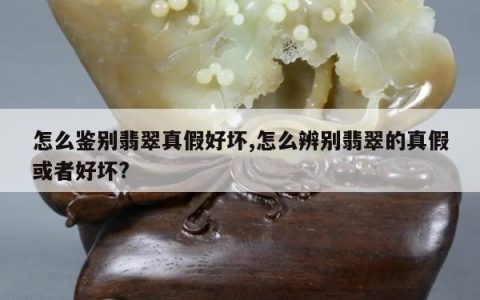 怎么鉴别翡翠真假好坏,怎么辨别翡翠的真假或者好坏?