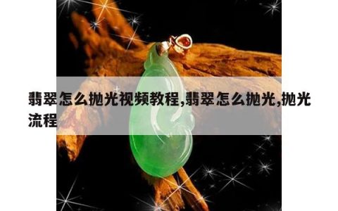 翡翠怎么抛光视频教程,翡翠怎么抛光,抛光流程