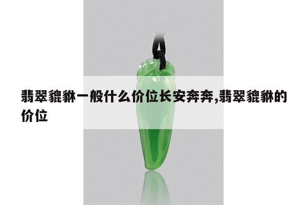 翡翠貔貅一般什么价位长安奔奔,翡翠貔貅的价位