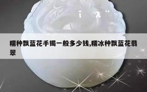 糯种飘蓝花手镯一般多少钱,糯冰种飘蓝花翡翠