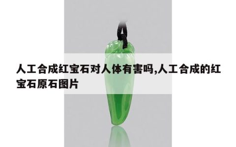 人工合成红宝石对人体有害吗,人工合成的红宝石原石图片