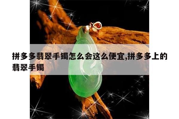 拼多多翡翠手镯怎么会这么便宜,拼多多上的翡翠手镯