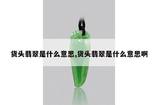 货头翡翠是什么意思,货头翡翠是什么意思啊