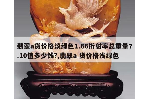 翡翠a货价格淡绿色1.66折射率总重量7.10值多少钱?,翡翠a 货价格浅绿色