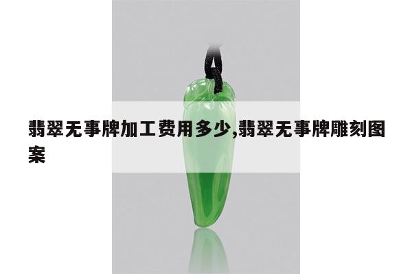 翡翠无事牌加工费用多少,翡翠无事牌雕刻图案