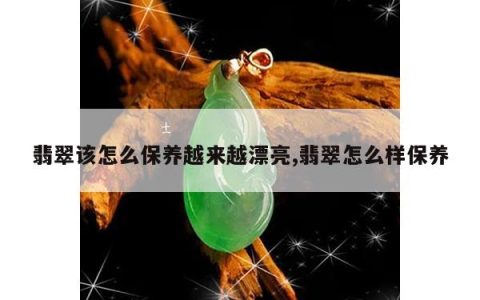 翡翠该怎么保养越来越漂亮,翡翠怎么样保养