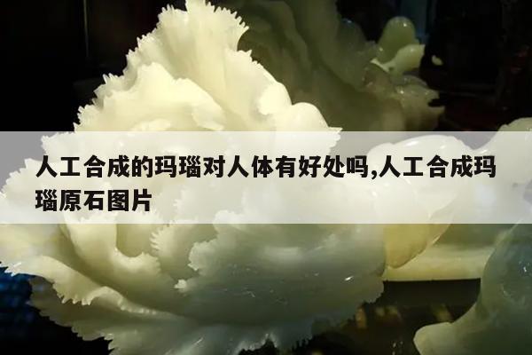 人工合成的玛瑙对人体有好处吗,人工合成玛瑙原石图片