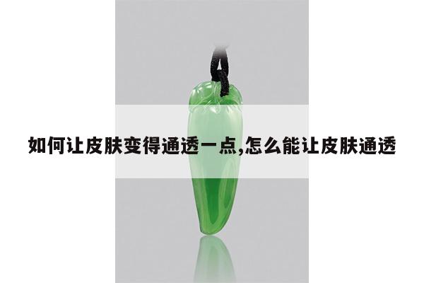 如何让皮肤变得通透一点,怎么能让皮肤通透