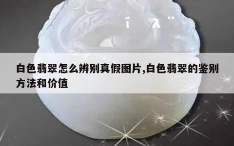 白色翡翠怎么辨别真假图片,白色翡翠的鉴别方法和价值