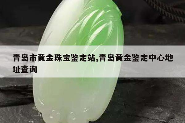 青岛市黄金珠宝鉴定站,青岛黄金鉴定中心地址查询