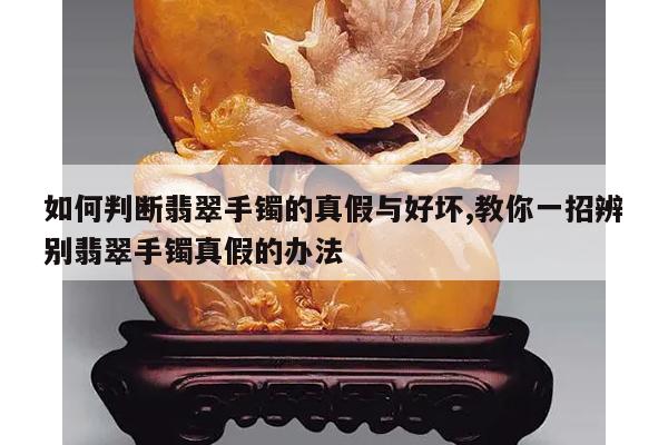 如何判断翡翠手镯的真假与好坏,教你一招辨别翡翠手镯真假的办法