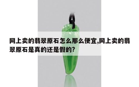 网上卖的翡翠原石怎么那么便宜,网上卖的翡翠原石是真的还是假的?