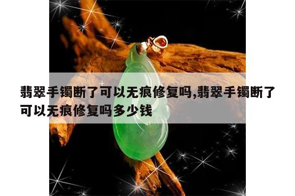 翡翠手镯断了可以无痕修复吗,翡翠手镯断了可以无痕修复吗多少钱