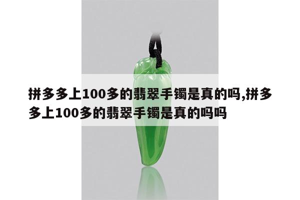 拼多多上100多的翡翠手镯是真的吗,拼多多上100多的翡翠手镯是真的吗吗