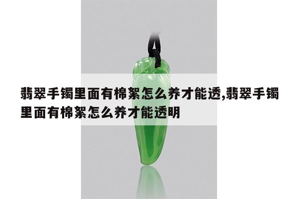 翡翠手镯里面有棉絮怎么养才能透,翡翠手镯里面有棉絮怎么养才能透明