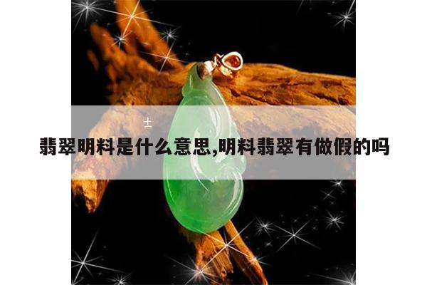 翡翠明料是什么意思,明料翡翠有做假的吗