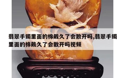 翡翠手镯里面的棉戴久了会散开吗,翡翠手镯里面的棉戴久了会散开吗视频
