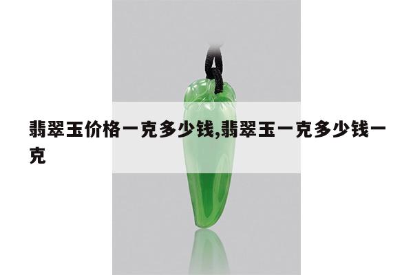 翡翠玉价格一克多少钱,翡翠玉一克多少钱一克