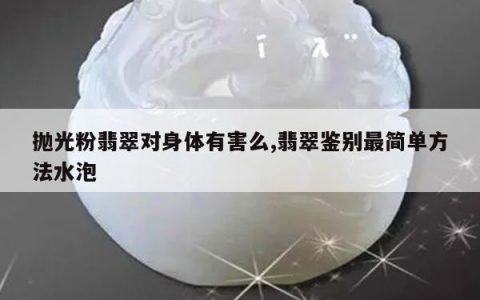 抛光粉翡翠对身体有害么,翡翠鉴别最简单方法水泡
