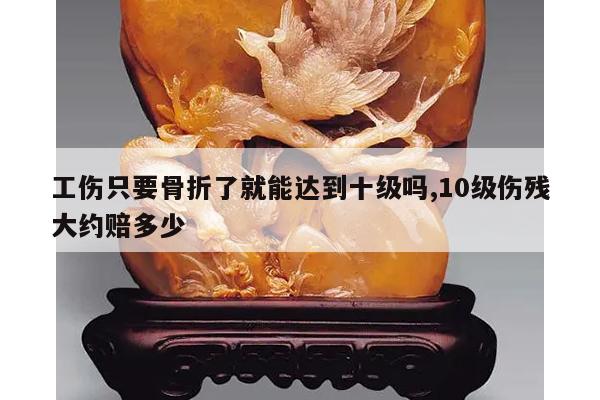 工伤只要骨折了就能达到十级吗,10级伤残大约赔多少