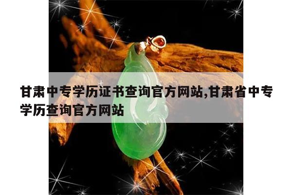 甘肃中专学历证书查询官方网站,甘肃省中专学历查询官方网站