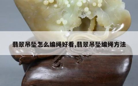 翡翠吊坠怎么编绳好看,翡翠吊坠编绳方法