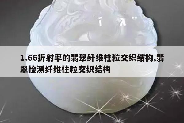 1.66折射率的翡翠纤维柱粒交织结构,翡翠检测纤维柱粒交织结构
