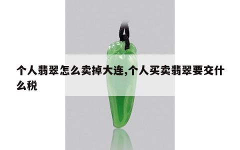 个人翡翠怎么卖掉大连,个人买卖翡翠要交什么税