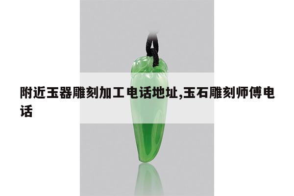 附近玉器雕刻加工电话地址,玉石雕刻师傅电话