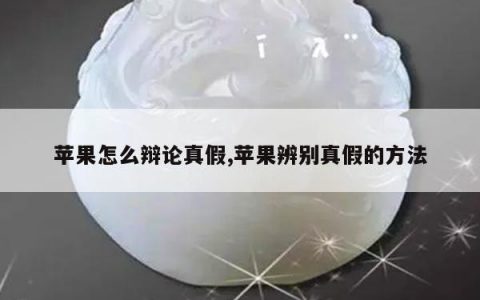 苹果怎么辩论真假,苹果辨别真假的方法