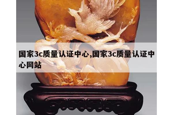国家3c质量认证中心,国家3c质量认证中心网站